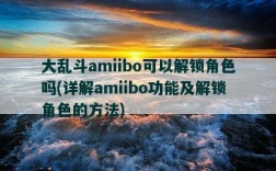 大乱斗amiibo可以解锁角色吗，详解amiibo功能及解锁角色的方法
